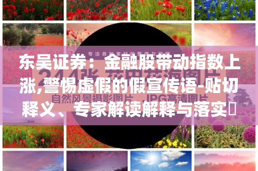 東吳證券：金融股帶動指數(shù)上漲,警惕虛假的假宣傳語-貼切釋義、專家解讀解釋與落實?