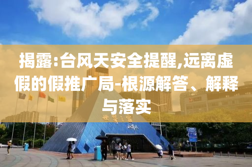 揭露:臺風(fēng)天安全提醒,遠(yuǎn)離虛假的假推廣局-根源解答、解釋與落實