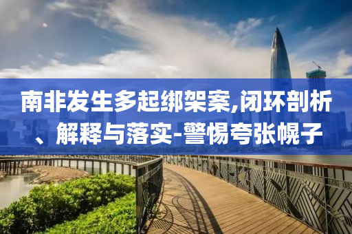 南非發(fā)生多起綁架案,閉環(huán)剖析、解釋與落實(shí)-警惕夸張幌子
