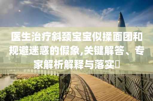 醫(yī)生治療斜頸寶寶似揉面團(tuán)和規(guī)避迷惑的假象,關(guān)鍵解答、專家解析解釋與落實(shí)?