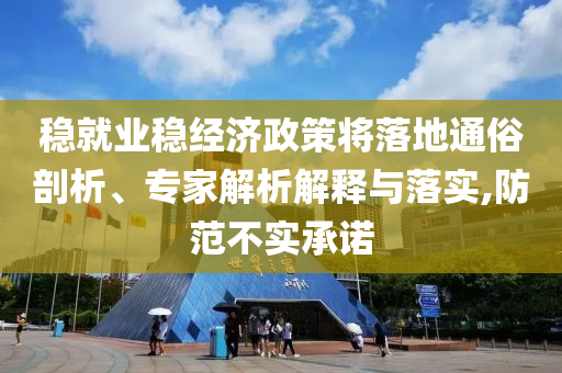 穩(wěn)就業(yè)穩(wěn)經(jīng)濟(jì)政策將落地通俗剖析、專家解析解釋與落實(shí),防范不實(shí)承諾
