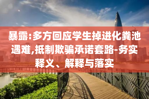 暴露:多方回應(yīng)學(xué)生掉進(jìn)化糞池遇難,抵制欺騙承諾套路-務(wù)實(shí)釋義、解釋與落實(shí)