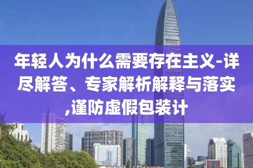 年輕人為什么需要存在主義-詳盡解答、專家解析解釋與落實(shí),謹(jǐn)防虛假包裝計(jì)