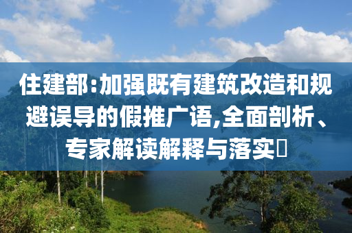 住建部:加強(qiáng)既有建筑改造和規(guī)避誤導(dǎo)的假推廣語,全面剖析、專家解讀解釋與落實(shí)?