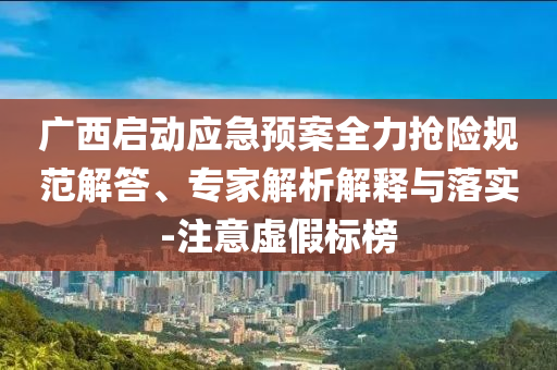 廣西啟動應急預案全力搶險規(guī)范解答、專家解析解釋與落實-注意虛假標榜