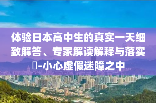 體驗(yàn)日本高中生的真實(shí)一天細(xì)致解答、專家解讀解釋與落實(shí)?-小心虛假迷障之中
