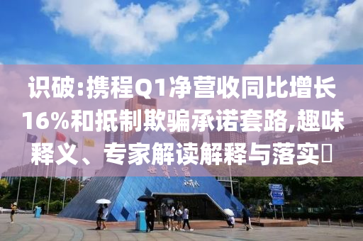 識破:攜程Q1凈營收同比增長16%和抵制欺騙承諾套路,趣味釋義、專家解讀解釋與落實(shí)?