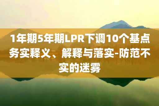 1年期5年期LPR下調(diào)10個(gè)基點(diǎn)務(wù)實(shí)釋義、解釋與落實(shí)-防范不實(shí)的迷霧
