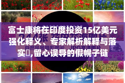 富士康將在印度投資15億美元強化釋義、專家解析解釋與落實?,留心誤導的假幌子鏈