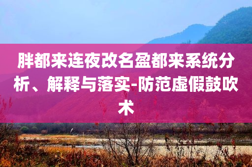 胖都來連夜改名盈都來系統(tǒng)分析、解釋與落實-防范虛假鼓吹術