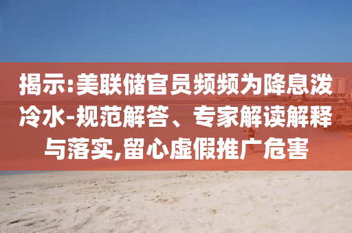 揭示:美聯儲官員頻頻為降息潑冷水-規(guī)范解答、專家解讀解釋與落實,留心虛假推廣危害