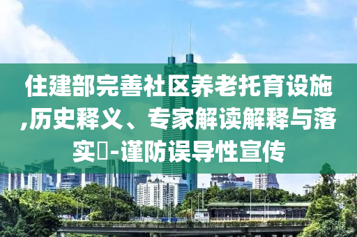 住建部完善社區(qū)養(yǎng)老托育設(shè)施,歷史釋義、專家解讀解釋與落實?-謹防誤導(dǎo)性宣傳