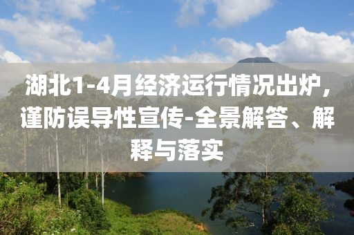 湖北1-4月經(jīng)濟運行情況出爐,謹防誤導(dǎo)性宣傳-全景解答、解釋與落實