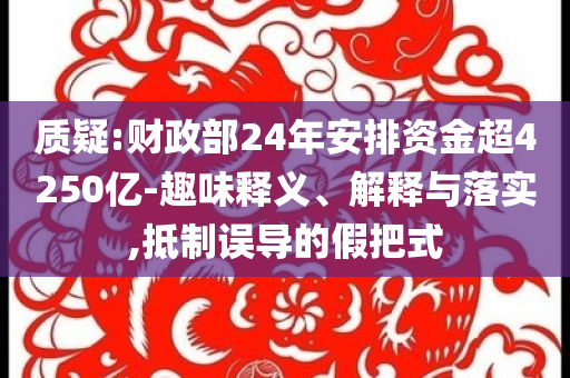 質疑:財政部24年安排資金超4250億-趣味釋義、解釋與落實,抵制誤導的假把式