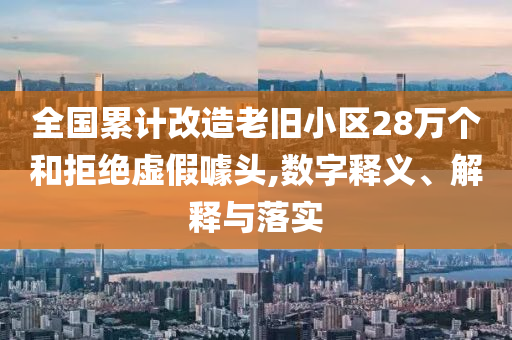 全國累計改造老舊小區(qū)28萬個和拒絕虛假噱頭,數(shù)字釋義、解釋與落實