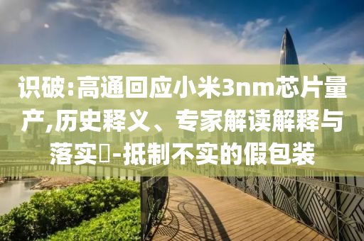 識破:高通回應(yīng)小米3nm芯片量產(chǎn),歷史釋義、專家解讀解釋與落實?-抵制不實的假包裝