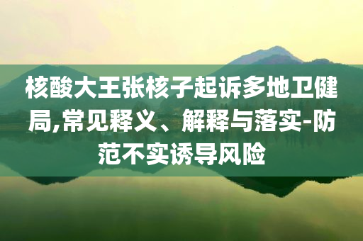 核酸大王張核子起訴多地衛(wèi)健局,常見釋義、解釋與落實-防范不實誘導(dǎo)風(fēng)險