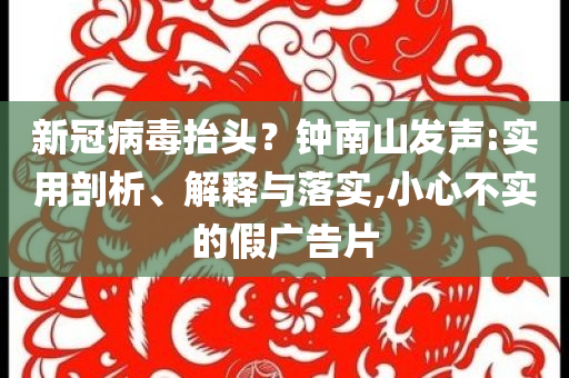 新冠病毒抬頭？鐘南山發(fā)聲:實用剖析、解釋與落實,小心不實的假廣告片