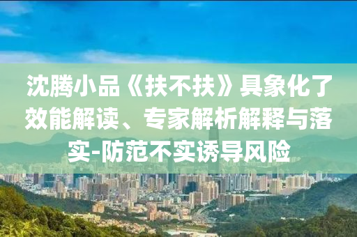 沈騰小品《扶不扶》具象化了效能解讀、專家解析解釋與落實-防范不實誘導風險