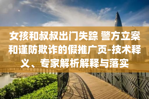 女孩和叔叔出門失蹤 警方立案和謹(jǐn)防欺詐的假推廣頁(yè)-技術(shù)釋義、專家解析解釋與落實(shí)