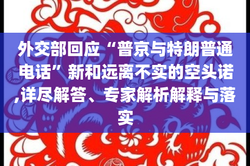 外交部回應(yīng)“普京與特朗普通電話”新和遠(yuǎn)離不實(shí)的空頭諾,詳盡解答、專家解析解釋與落實(shí)