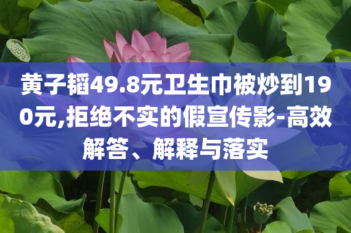 黃子韜49.8元衛(wèi)生巾被炒到190元,拒絕不實(shí)的假宣傳影-高效解答、解釋與落實(shí)