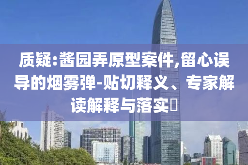 質(zhì)疑:醬園弄原型案件,留心誤導(dǎo)的煙霧彈-貼切釋義、專家解讀解釋與落實(shí)?