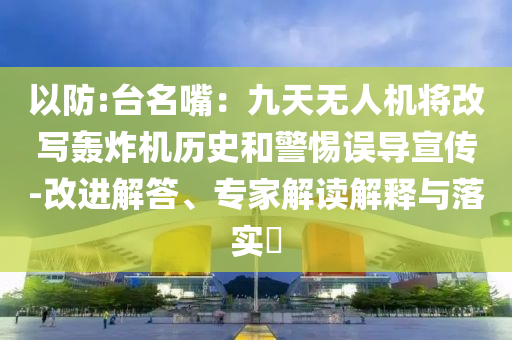 以防:臺名嘴：九天無人機將改寫轟炸機歷史和警惕誤導(dǎo)宣傳-改進解答、專家解讀解釋與落實?