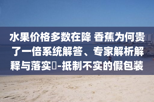 水果價(jià)格多數(shù)在降 香蕉為何貴了一倍系統(tǒng)解答、專家解析解釋與落實(shí)?-抵制不實(shí)的假包裝
