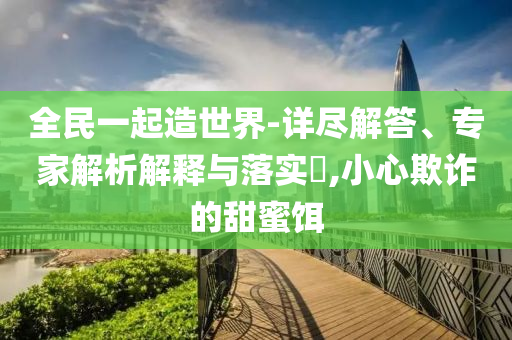 全民一起造世界-詳盡解答、專家解析解釋與落實(shí)?,小心欺詐的甜蜜餌