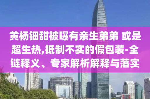 黃楊鈿甜被曝有親生弟弟 或是超生熱,抵制不實的假包裝-全鏈釋義、專家解析解釋與落實