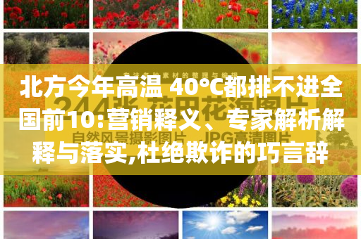 北方今年高溫 40℃都排不進全國前10:營銷釋義、專家解析解釋與落實,杜絕欺詐的巧言辭