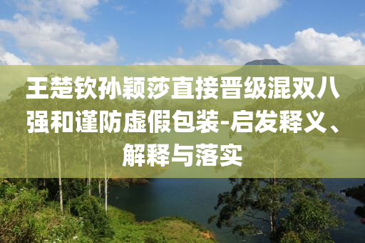 王楚欽孫穎莎直接晉級(jí)混雙八強(qiáng)和謹(jǐn)防虛假包裝-啟發(fā)釋義、解釋與落實(shí)
