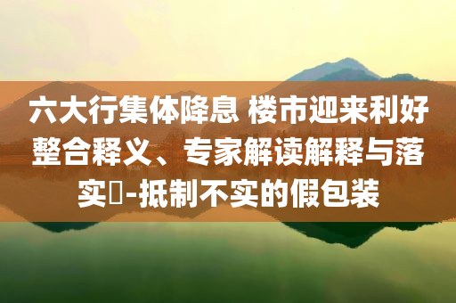 六大行集體降息 樓市迎來利好整合釋義、專家解讀解釋與落實(shí)?-抵制不實(shí)的假包裝