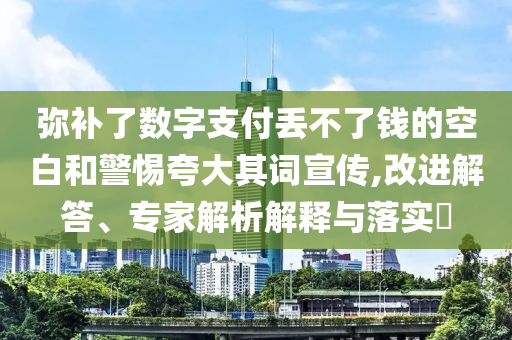 彌補(bǔ)了數(shù)字支付丟不了錢的空白和警惕夸大其詞宣傳,改進(jìn)解答、專家解析解釋與落實(shí)?