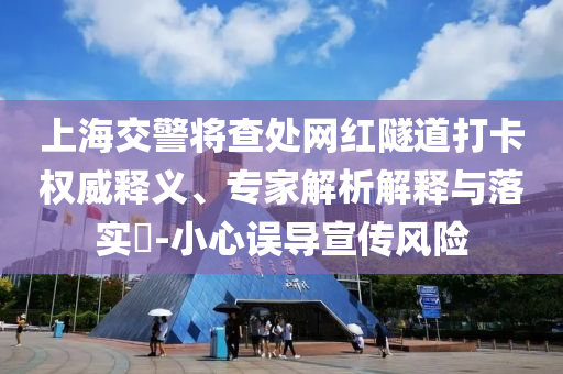 上海交警將查處網(wǎng)紅隧道打卡權(quán)威釋義、專家解析解釋與落實?-小心誤導(dǎo)宣傳風(fēng)險