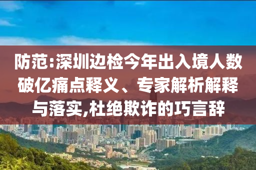 防范:深圳邊檢今年出入境人數(shù)破億痛點(diǎn)釋義、專家解析解釋與落實(shí),杜絕欺詐的巧言辭