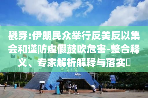 戳穿:伊朗民眾舉行反美反以集會和謹防虛假鼓吹危害-整合釋義、專家解析解釋與落實?