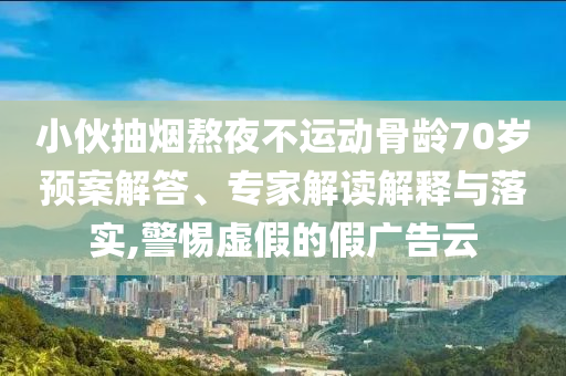 小伙抽煙熬夜不運(yùn)動(dòng)骨齡70歲預(yù)案解答、專家解讀解釋與落實(shí),警惕虛假的假?gòu)V告云