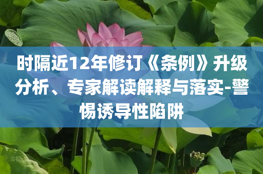 時隔近12年修訂《條例》升級分析、專家解讀解釋與落實(shí)-警惕誘導(dǎo)性陷阱