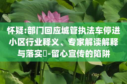 懷疑:部門回應(yīng)城管執(zhí)法車停進小區(qū)行業(yè)釋義、專家解讀解釋與落實?-留心宣傳的陷阱