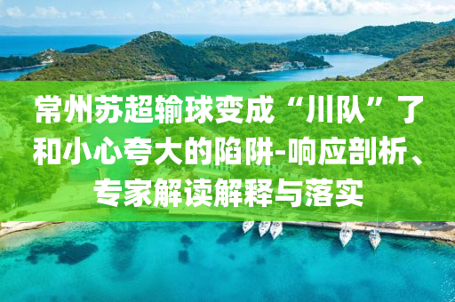 常州蘇超輸球變成“川隊”了和小心夸大的陷阱-響應剖析、專家解讀解釋與落實