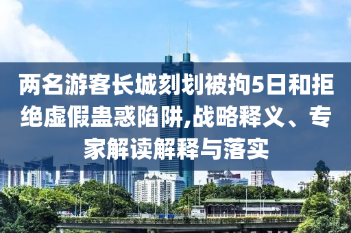 兩名游客長城刻劃被拘5日和拒絕虛假蠱惑陷阱,戰(zhàn)略釋義、專家解讀解釋與落實(shí)