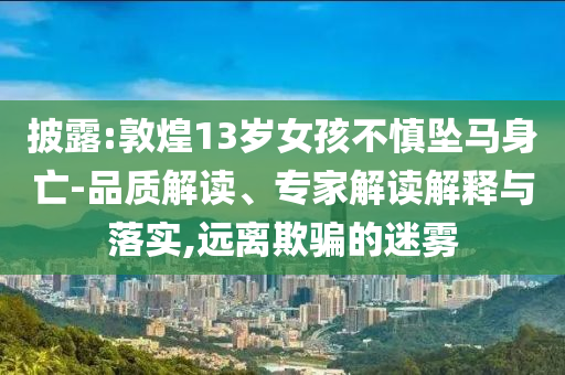 披露:敦煌13歲女孩不慎墜馬身亡-品質(zhì)解讀、專家解讀解釋與落實,遠(yuǎn)離欺騙的迷霧