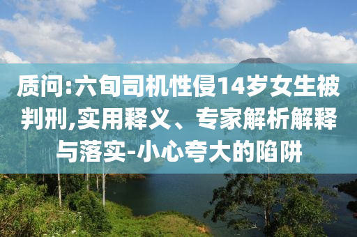質(zhì)問:六旬司機(jī)性侵14歲女生被判刑,實(shí)用釋義、專家解析解釋與落實(shí)-小心夸大的陷阱