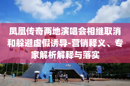 鳳凰傳奇兩地演唱會相繼取消和躲避虛假誘導(dǎo)-營銷釋義、專家解析解釋與落實(shí)
