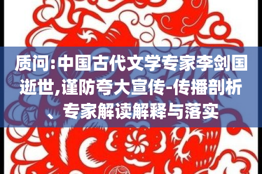 質(zhì)問:中國古代文學(xué)專家李劍國逝世,謹(jǐn)防夸大宣傳-傳播剖析、專家解讀解釋與落實(shí)