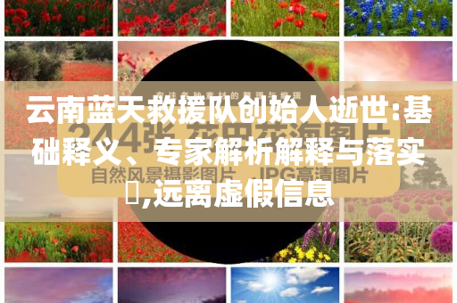 云南藍(lán)天救援隊(duì)創(chuàng)始人逝世:基礎(chǔ)釋義、專家解析解釋與落實(shí)?,遠(yuǎn)離虛假信息
