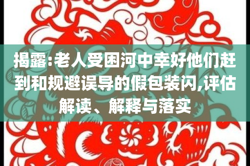 揭露:老人受困河中幸好他們趕到和規(guī)避誤導(dǎo)的假包裝閃,評(píng)估解讀、解釋與落實(shí)