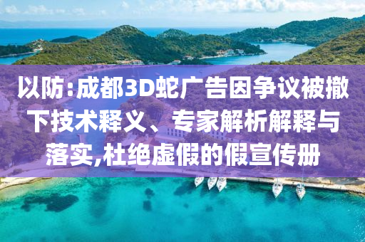 以防:成都3D蛇廣告因爭議被撤下技術(shù)釋義、專家解析解釋與落實,杜絕虛假的假宣傳冊